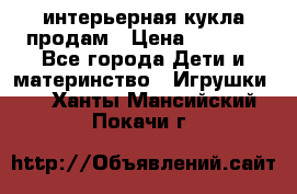 интерьерная кукла продам › Цена ­ 2 000 - Все города Дети и материнство » Игрушки   . Ханты-Мансийский,Покачи г.